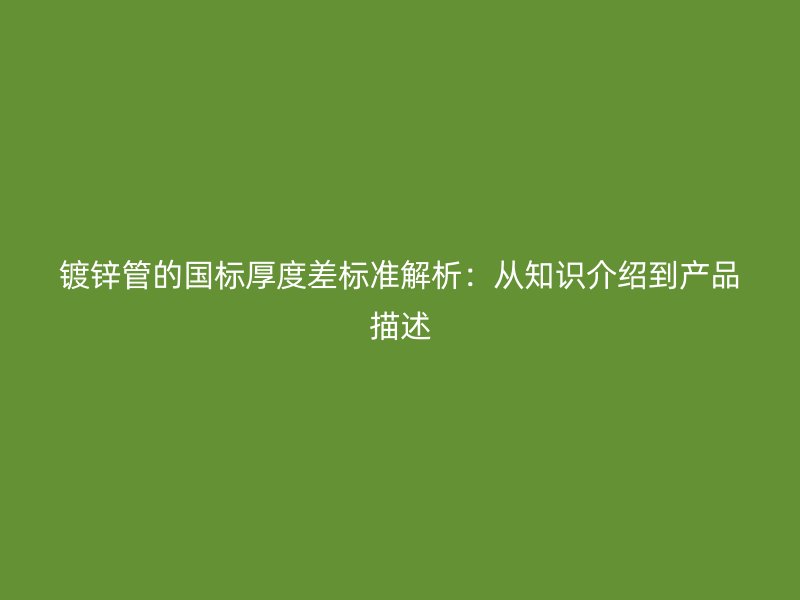 鍍鋅管的國標(biāo)厚度差標(biāo)準(zhǔn)解析：從知識介紹到產(chǎn)品描述