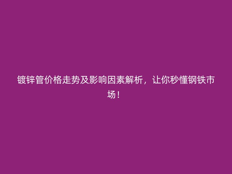 鍍鋅管價格走勢及影響因素解析，讓你秒懂鋼鐵市場！