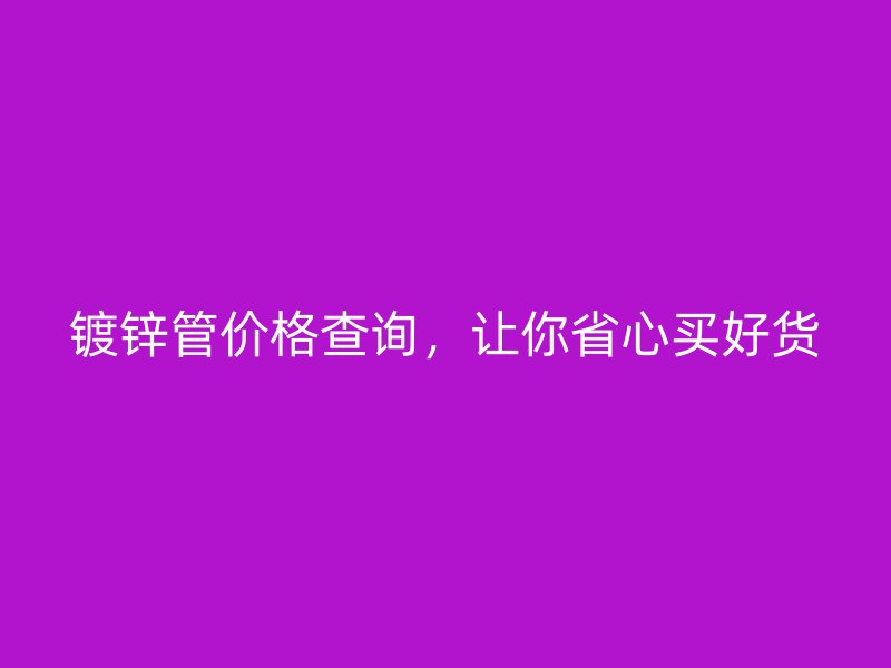 鍍鋅管價(jià)格查詢，讓你省心買好貨