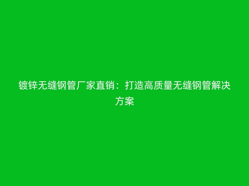 鍍鋅無(wú)縫鋼管廠家直銷(xiāo)：打造高質(zhì)量無(wú)縫鋼管解決方案