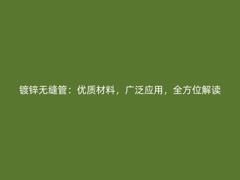 鍍鋅無縫管：優(yōu)質材料，廣泛應用，全方位解讀