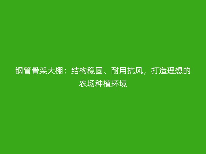 鋼管骨架大棚：結(jié)構(gòu)穩(wěn)固、耐用抗風(fēng)，打造理想的農(nóng)場(chǎng)種植環(huán)境