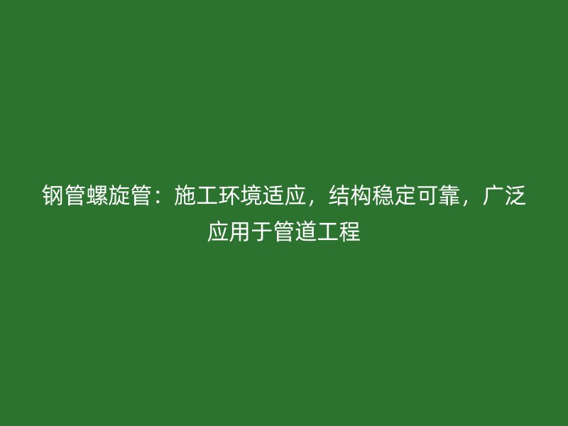鋼管螺旋管：施工環(huán)境適應(yīng)，結(jié)構(gòu)穩(wěn)定可靠，廣泛應(yīng)用于管道工程