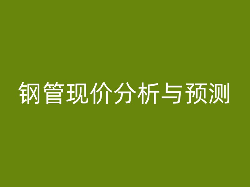 鋼管現(xiàn)價(jià)分析與預(yù)測(cè)
