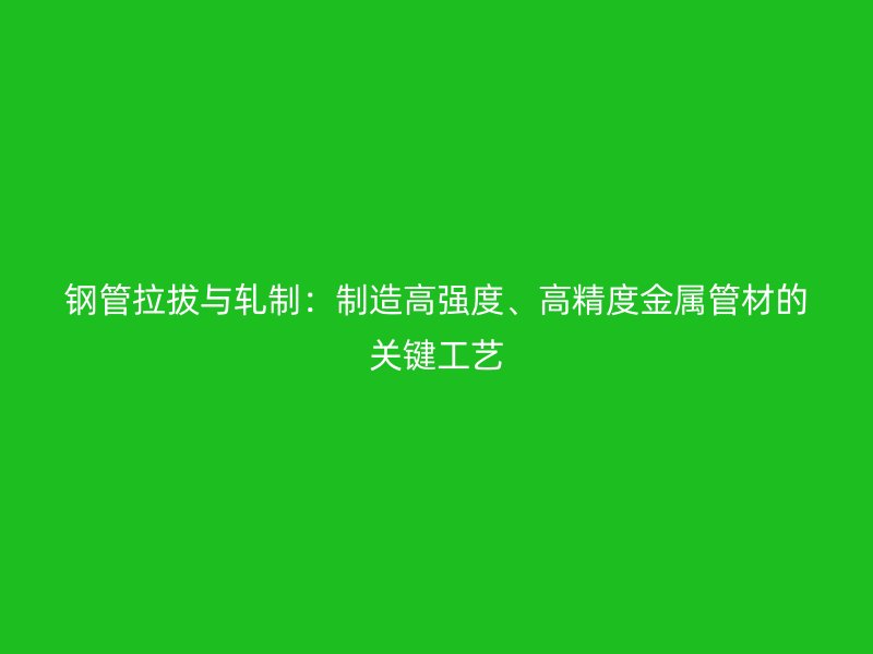 鋼管拉拔與軋制：制造高強(qiáng)度、高精度金屬管材的關(guān)鍵工藝