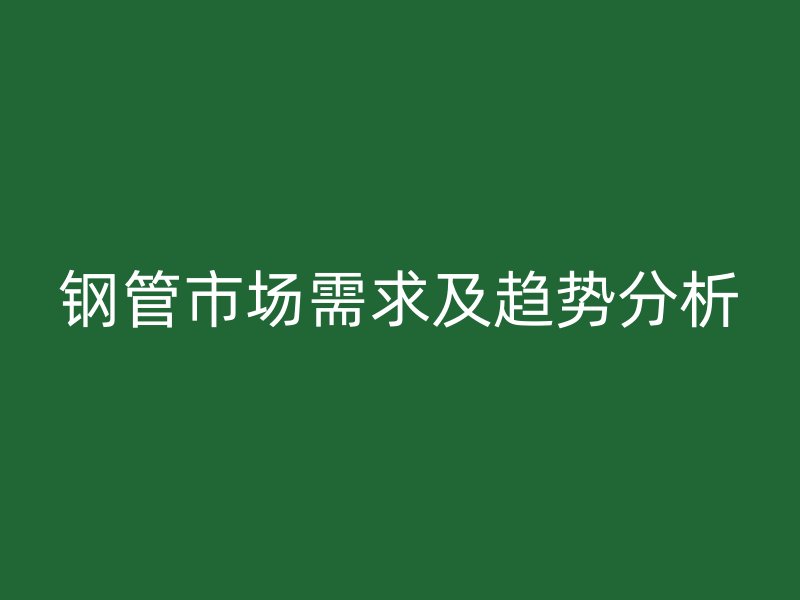 鋼管市場(chǎng)需求及趨勢(shì)分析