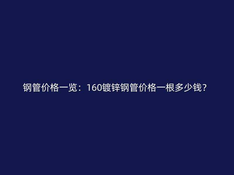 鋼管價(jià)格一覽：160鍍鋅鋼管價(jià)格一根多少錢？
