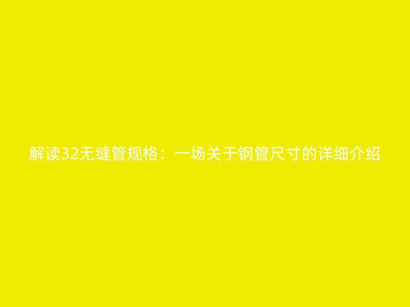 解讀32無縫管規(guī)格：一場關(guān)于鋼管尺寸的詳細(xì)介紹
