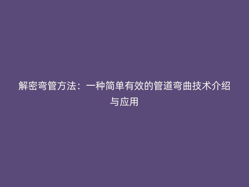 解密彎管方法：一種簡單有效的管道彎曲技術(shù)介紹與應(yīng)用