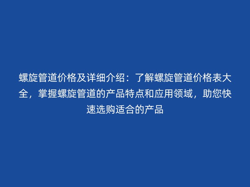 螺旋管道價(jià)格及詳細(xì)介紹：了解螺旋管道價(jià)格表大全，掌握螺旋管道的產(chǎn)品特點(diǎn)和應(yīng)用領(lǐng)域，助您快速選購(gòu)適合的產(chǎn)品