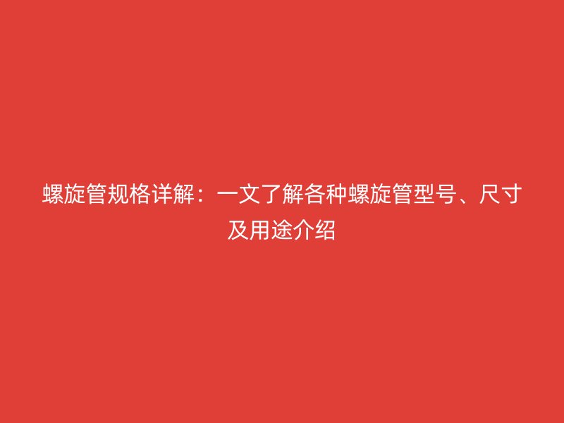 螺旋管規(guī)格詳解：一文了解各種螺旋管型號、尺寸及用途介紹