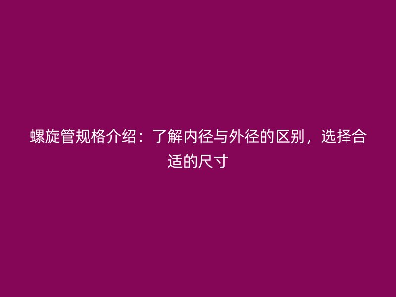螺旋管規(guī)格介紹：了解內(nèi)徑與外徑的區(qū)別，選擇合適的尺寸