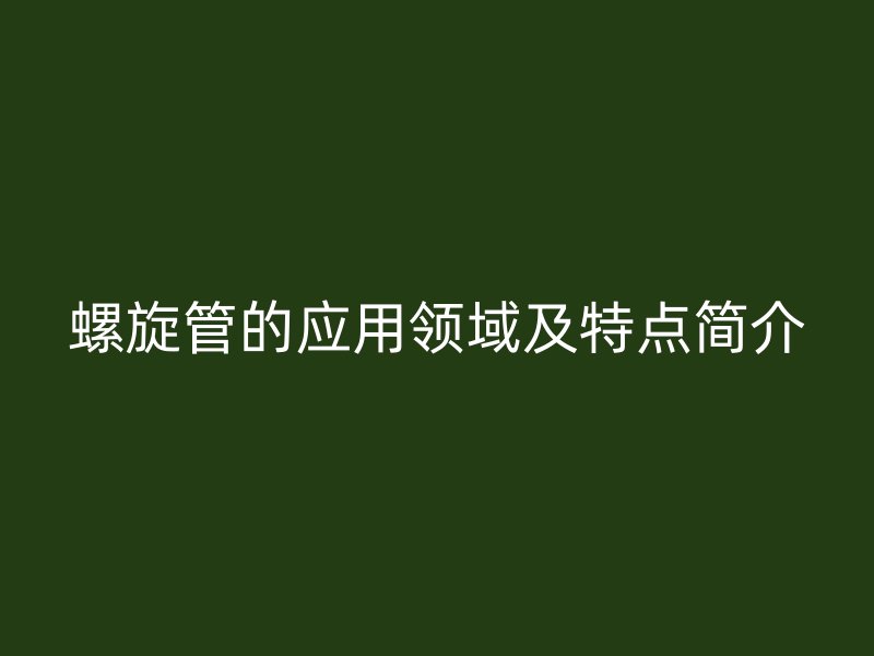 螺旋管的應(yīng)用領(lǐng)域及特點(diǎn)簡介