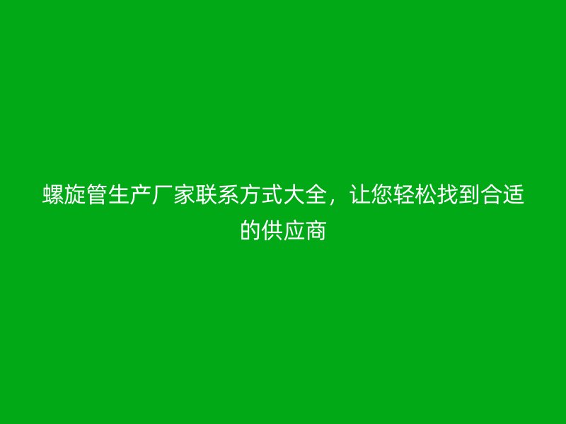 螺旋管生產廠家聯(lián)系方式大全，讓您輕松找到合適的供應商