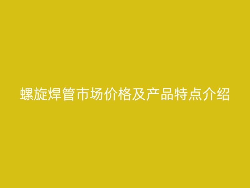 螺旋焊管市場價格及產(chǎn)品特點(diǎn)介紹
