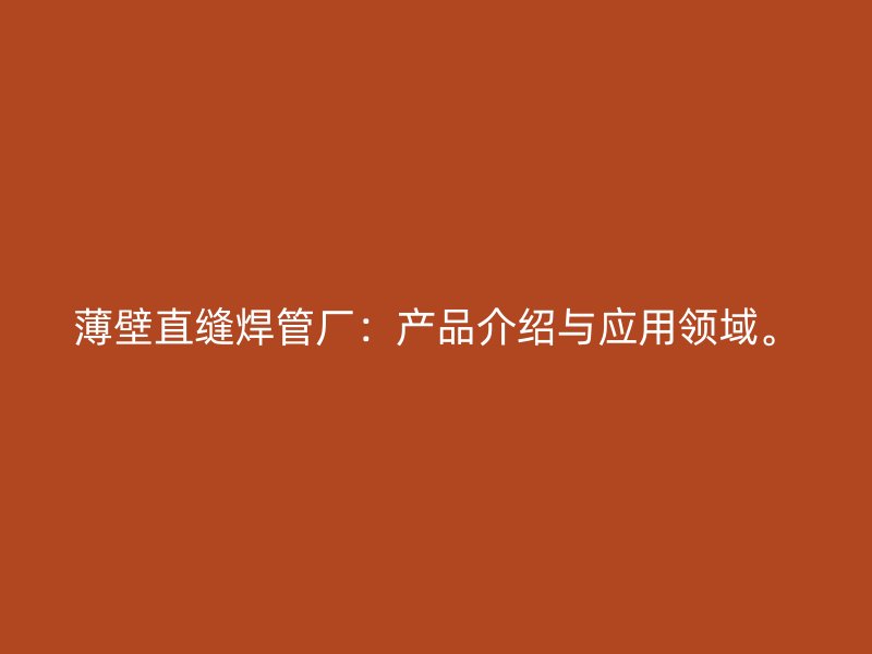 薄壁直縫焊管廠：產(chǎn)品介紹與應用領域。
