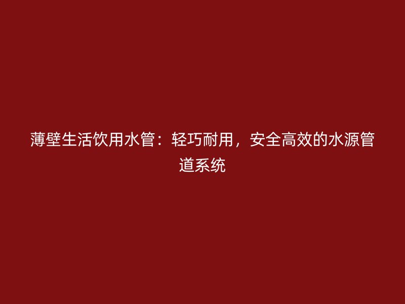 薄壁生活飲用水管：輕巧耐用，安全高效的水源管道系統(tǒng)