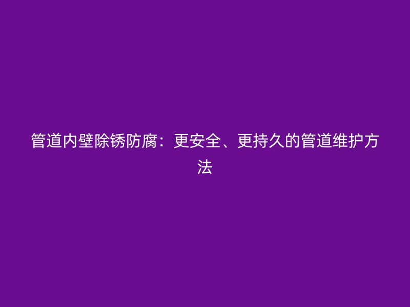 管道內(nèi)壁除銹防腐：更安全、更持久的管道維護(hù)方法