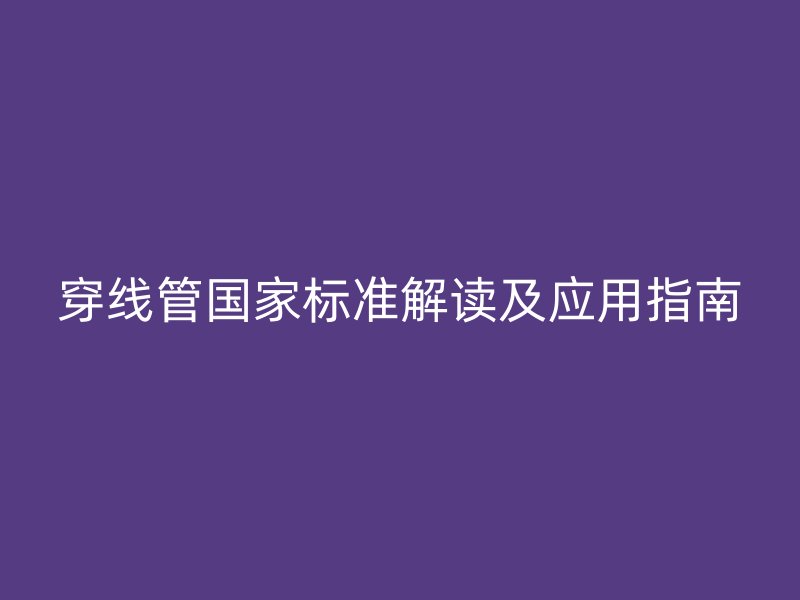 穿線管國(guó)家標(biāo)準(zhǔn)解讀及應(yīng)用指南