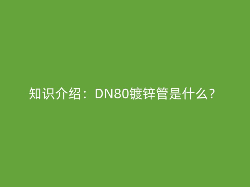 知識(shí)介紹：DN80鍍鋅管是什么？