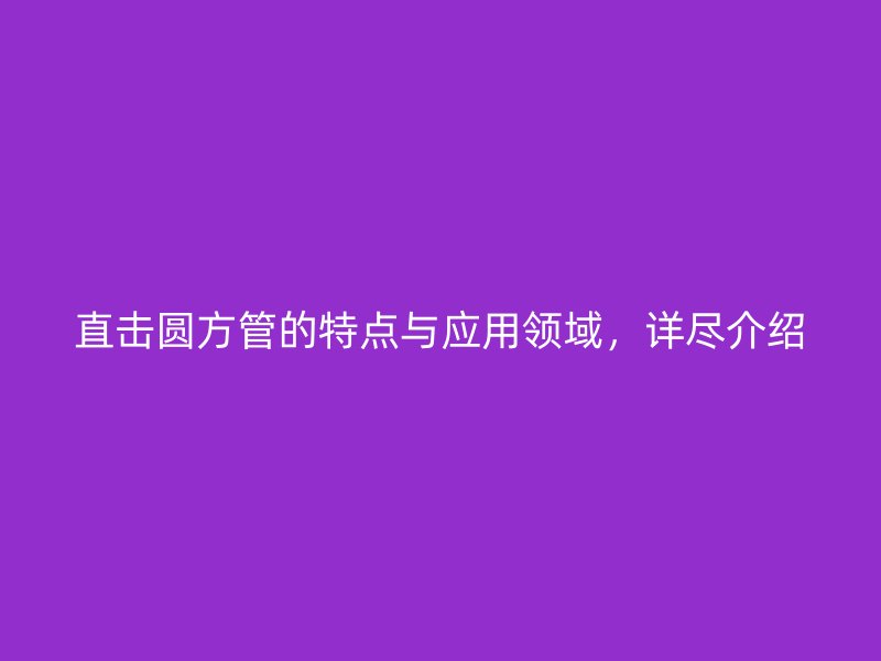 直擊圓方管的特點與應用領域，詳盡介紹