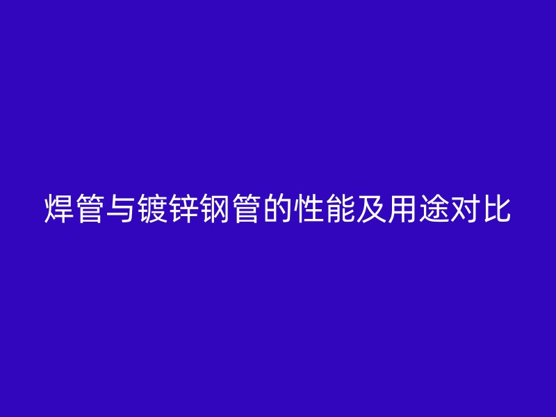焊管與鍍鋅鋼管的性能及用途對(duì)比