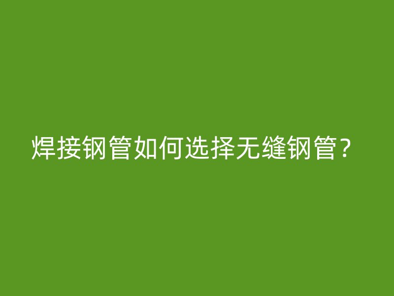 焊接鋼管如何選擇無縫鋼管？