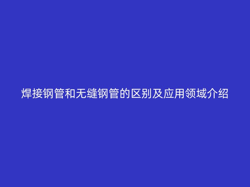 焊接鋼管和無(wú)縫鋼管的區(qū)別及應(yīng)用領(lǐng)域介紹