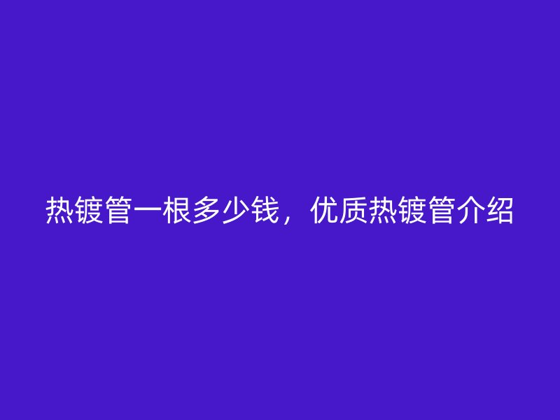 熱鍍管一根多少錢，優(yōu)質(zhì)熱鍍管介紹