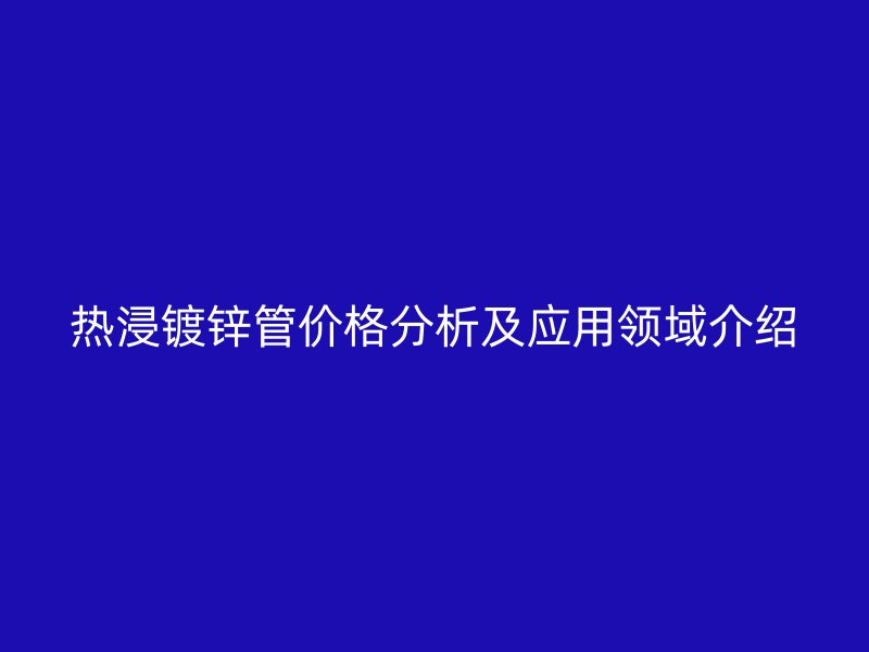 熱浸鍍鋅管價格分析及應用領域介紹