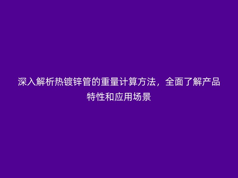 深入解析熱鍍鋅管的重量計(jì)算方法，全面了解產(chǎn)品特性和應(yīng)用場(chǎng)景