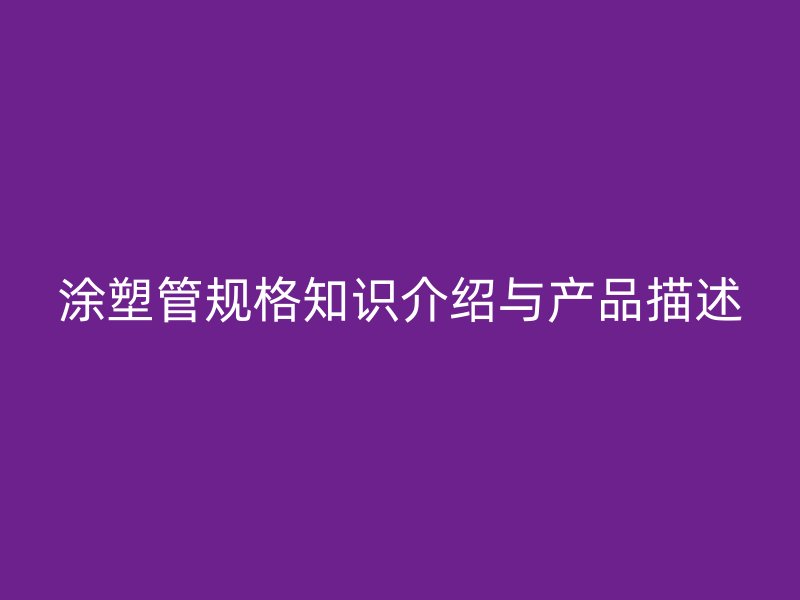 涂塑管規(guī)格知識(shí)介紹與產(chǎn)品描述