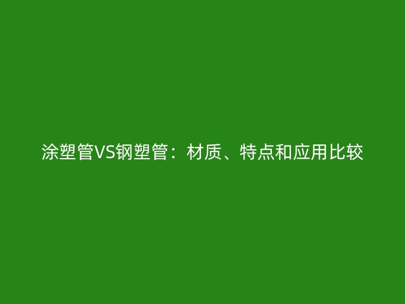 涂塑管VS鋼塑管：材質(zhì)、特點(diǎn)和應(yīng)用比較