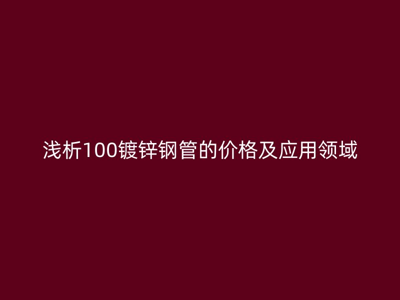 淺析100鍍鋅鋼管的價格及應(yīng)用領(lǐng)域