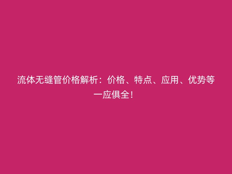 流體無縫管價格解析：價格、特點(diǎn)、應(yīng)用、優(yōu)勢等一應(yīng)俱全！
