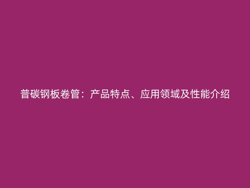普碳鋼板卷管：產(chǎn)品特點(diǎn)、應(yīng)用領(lǐng)域及性能介紹