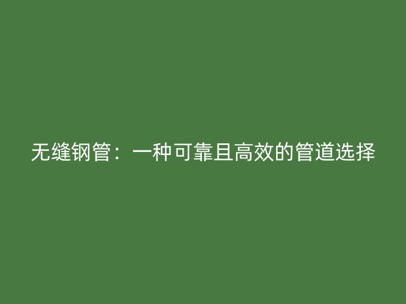 無(wú)縫鋼管：一種可靠且高效的管道選擇