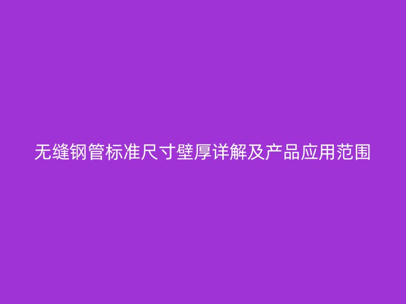 無縫鋼管標(biāo)準(zhǔn)尺寸壁厚詳解及產(chǎn)品應(yīng)用范圍