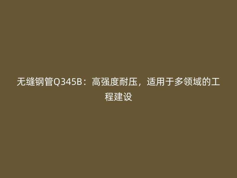 無縫鋼管Q345B：高強度耐壓，適用于多領域的工程建設
