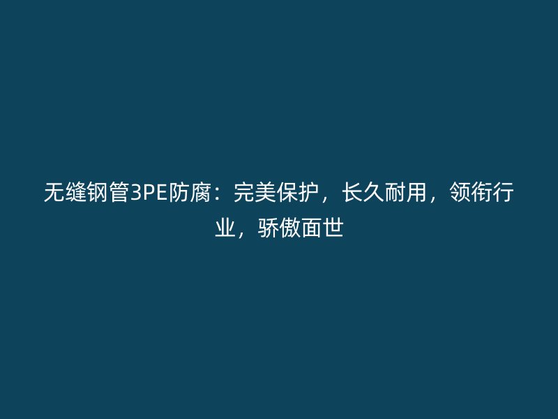 無縫鋼管3PE防腐：完美保護(hù)，長久耐用，領(lǐng)銜行業(yè)，驕傲面世