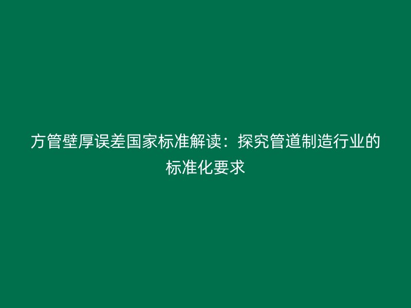 方管壁厚誤差國家標準解讀：探究管道制造行業(yè)的標準化要求