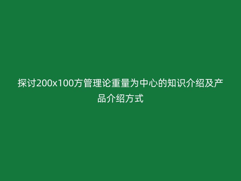 探討200x100方管理論重量為中心的知識介紹及產(chǎn)品介紹方式