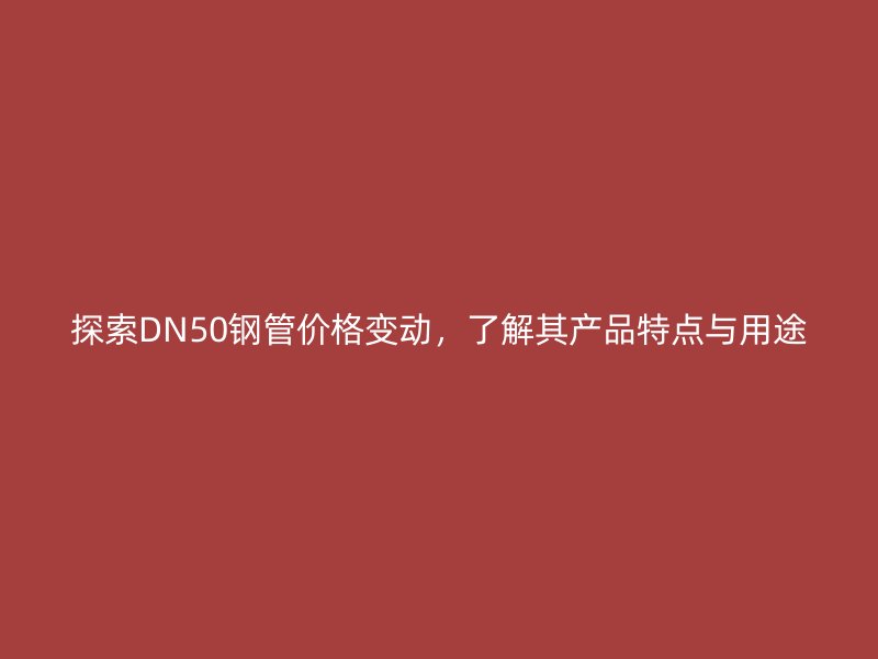探索DN50鋼管價格變動，了解其產品特點與用途