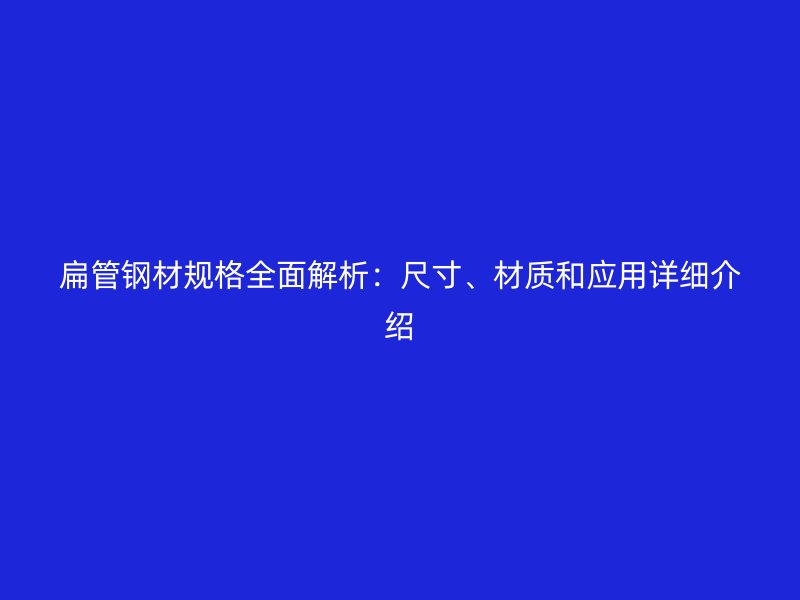 扁管鋼材規(guī)格全面解析：尺寸、材質(zhì)和應(yīng)用詳細(xì)介紹