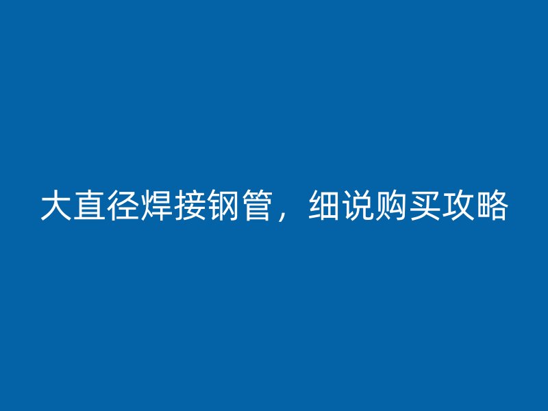 大直徑焊接鋼管，細(xì)說購買攻略