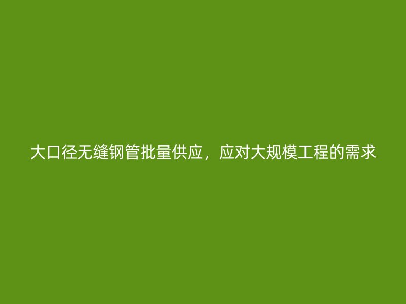 大口徑無縫鋼管批量供應，應對大規(guī)模工程的需求