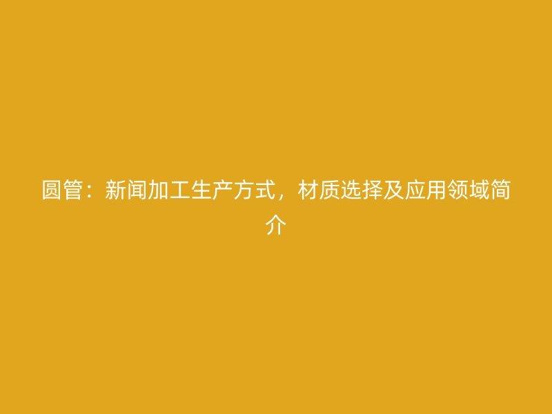 圓管：新聞加工生產(chǎn)方式，材質(zhì)選擇及應(yīng)用領(lǐng)域簡介