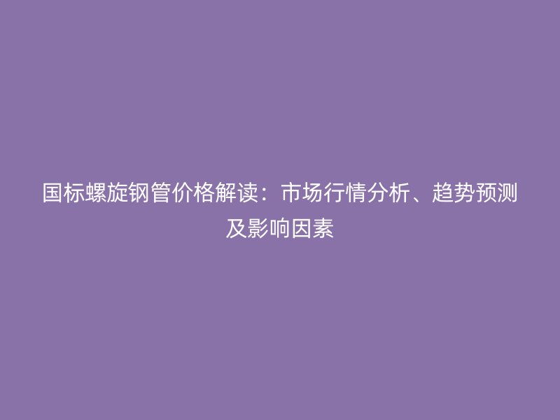 國(guó)標(biāo)螺旋鋼管價(jià)格解讀：市場(chǎng)行情分析、趨勢(shì)預(yù)測(cè)及影響因素