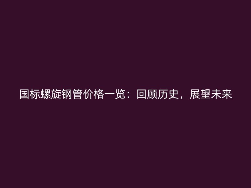 國標(biāo)螺旋鋼管價格一覽：回顧歷史，展望未來