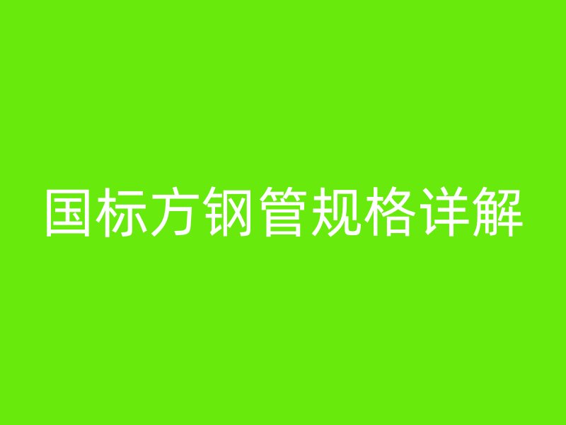 國標(biāo)方鋼管規(guī)格詳解